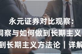 永元证券对比观察：数据与洞察与如何做到长期主义方法论｜详解