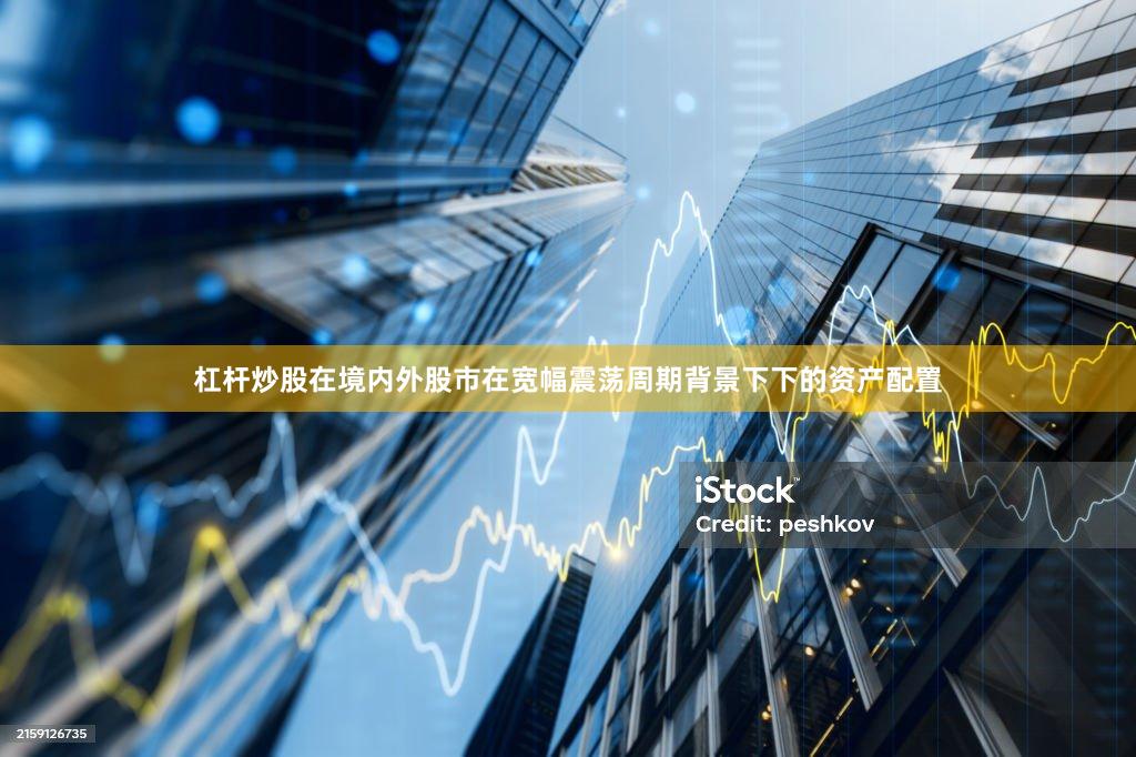 杠杆炒股在境内外股市在宽幅震荡周期背景下下的资产配置