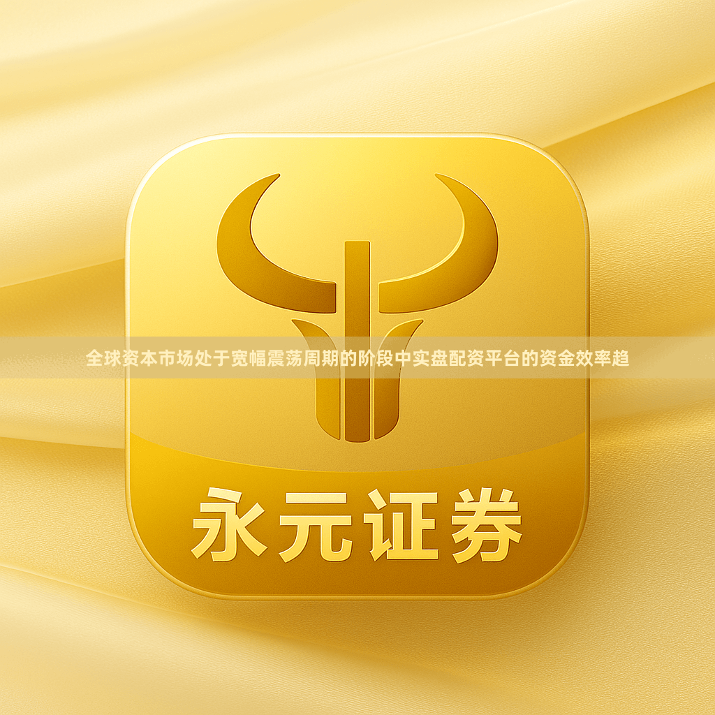 全球资本市场处于宽幅震荡周期的阶段中实盘配资平台的资金效率趋