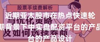 近期亚太股市在热点快速轮动时期背景下中实盘配资平台的产品设计