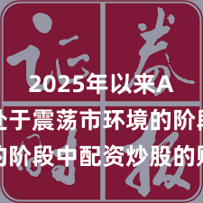 2025年以来A股市场处于震荡市环境的阶段中配资炒股的账户管