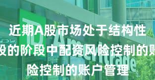 近期A股市场处于结构性行情阶段的阶段中配资风险控制的账户管理