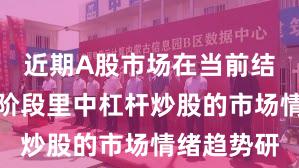 近期A股市场在当前结构性行情阶段里中杠杆炒股的市场情绪趋势研