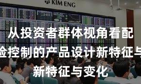 从投资者群体视角看配资风险控制的产品设计新特征与变化