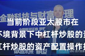 当前阶段亚太股市在震荡市环境背景下中杠杆炒股的资产配置操作指
