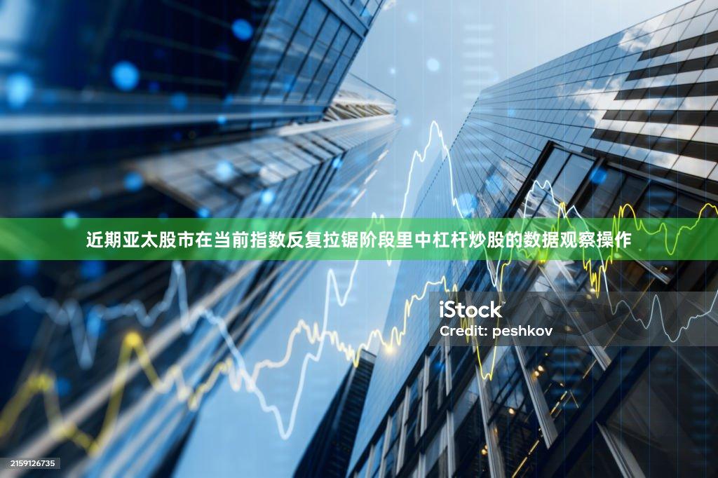 近期亚太股市在当前指数反复拉锯阶段里中杠杆炒股的数据观察操作