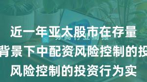 近一年亚太股市在存量博弈格局背景下中配资风险控制的投资行为实