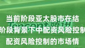 当前阶段亚太股市在结构性行情阶段背景下中配资风险控制的市场情