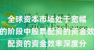 全球资本市场处于宽幅震荡周期的阶段中股票配资的资金效率深度分