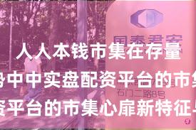 人人本钱市集在存量博弈阵势中中实盘配资平台的市集心扉新特征与