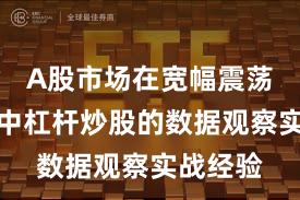 A股市场在宽幅震荡周期中中杠杆炒股的数据观察实战经验