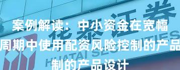 案例解读：中小资金在宽幅震荡周期中使用配资风险控制的产品设计