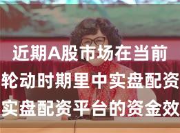 近期A股市场在当前热点快速轮动时期里中实盘配资平台的资金效率