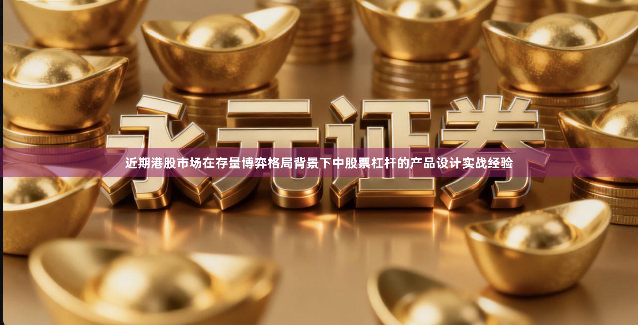 近期港股市场在存量博弈格局背景下中股票杠杆的产品设计实战经验