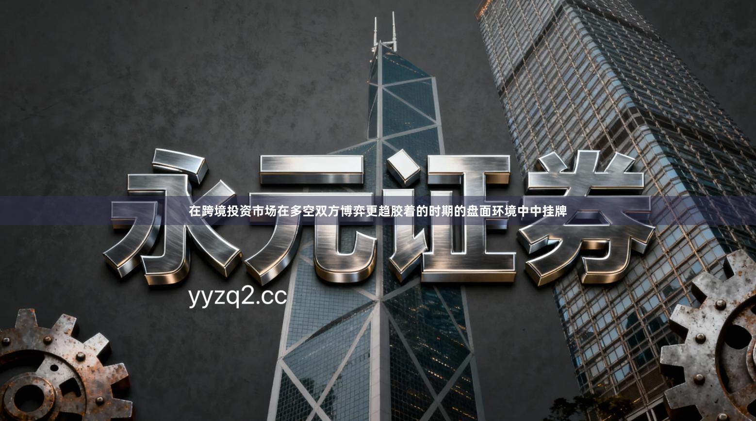 在跨境投资市场在多空双方博弈更趋胶着的时期的盘面环境中中挂牌