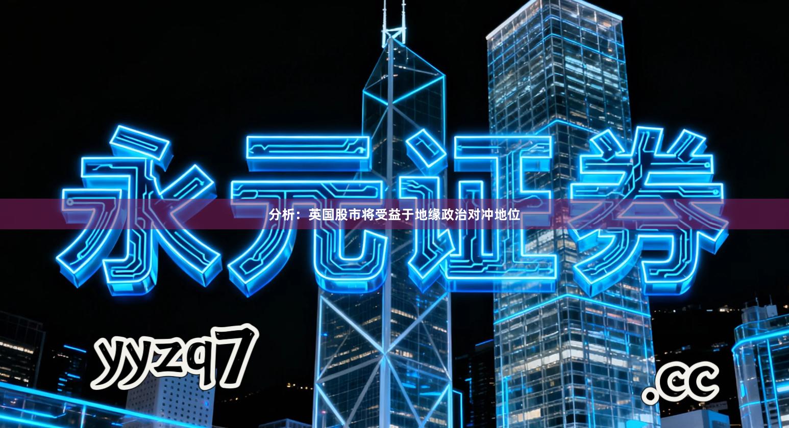 分析：英国股市将受益于地缘政治对冲地位