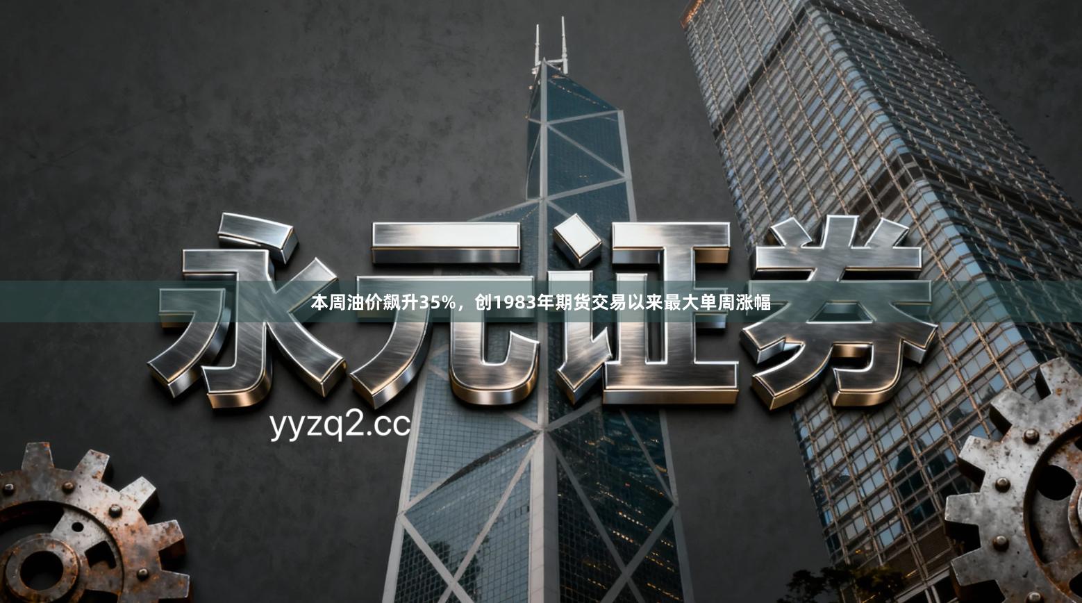 本周油价飙升35%，创1983年期货交易以来最大单周涨幅