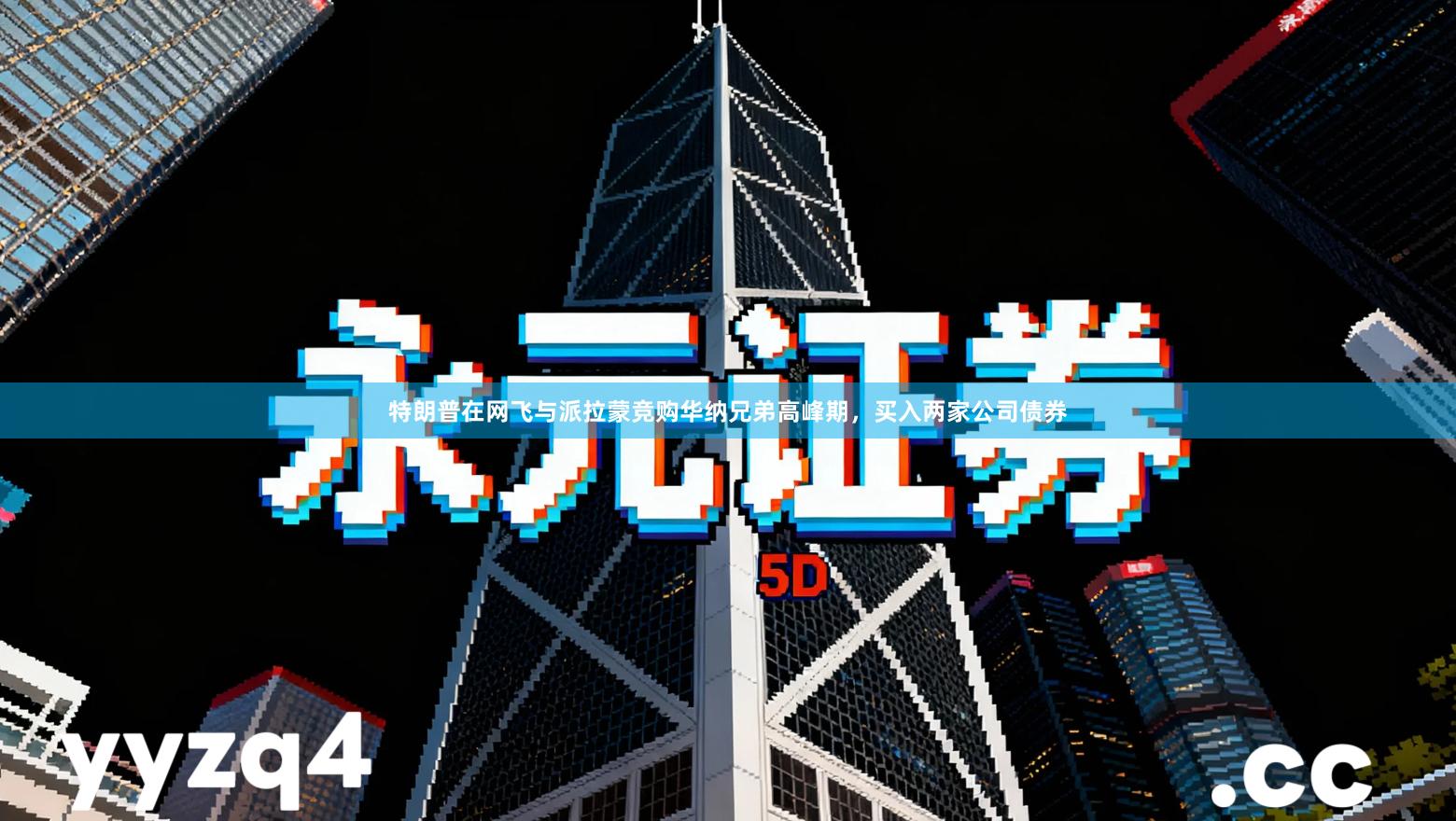 特朗普在网飞与派拉蒙竞购华纳兄弟高峰期，买入两家公司债券